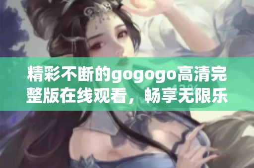精彩不断的gogogo高清完整版在线观看，畅享无限乐趣