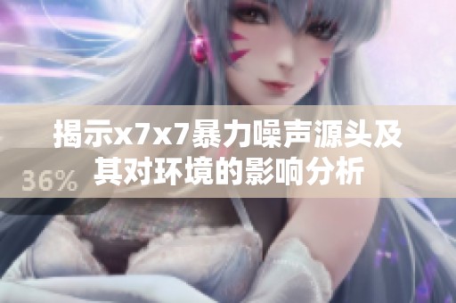 揭示x7x7暴力噪声源头及其对环境的影响分析