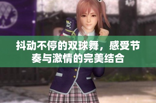 抖动不停的双球舞，感受节奏与激情的完美结合
