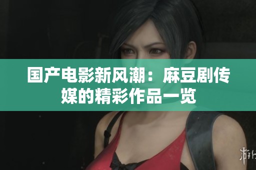 国产电影新风潮：麻豆剧传媒的精彩作品一览