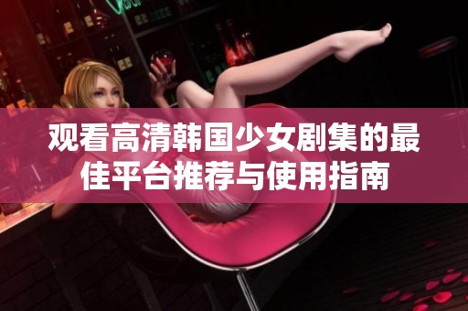 观看高清韩国少女剧集的最佳平台推荐与使用指南