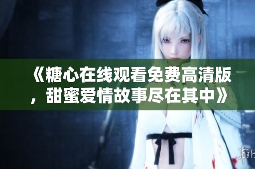 《糖心在线观看免费高清版，甜蜜爱情故事尽在其中》