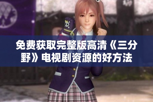 免费获取完整版高清《三分野》电视剧资源的好方法