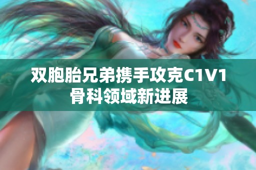 双胞胎兄弟携手攻克C1V1骨科领域新进展