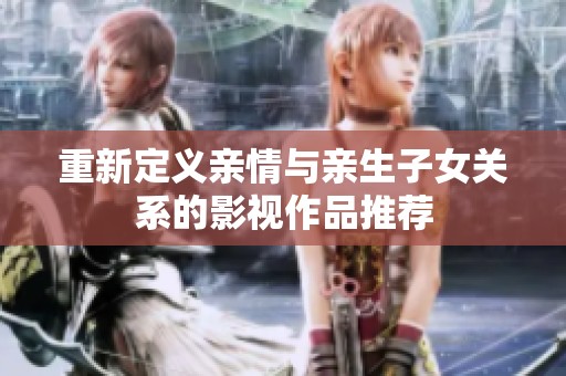 重新定义亲情与亲生子女关系的影视作品推荐