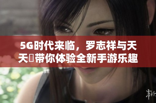 5G时代来临，罗志祥与天天奭带你体验全新手游乐趣