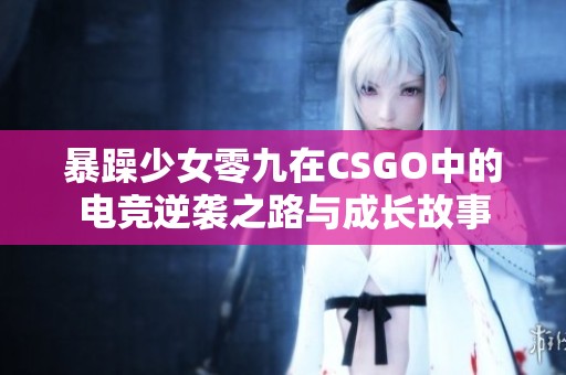 暴躁少女零九在CSGO中的电竞逆袭之路与成长故事