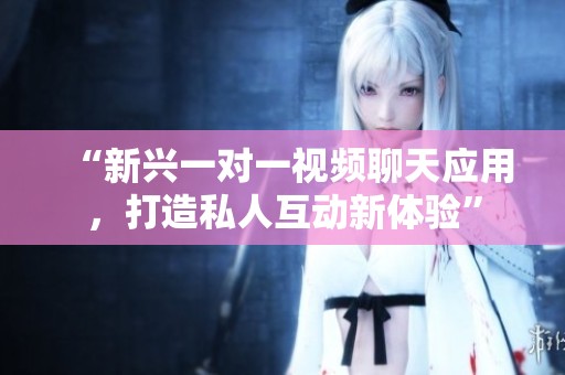 “新兴一对一视频聊天应用，打造私人互动新体验”