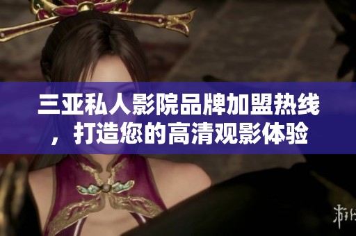 三亚私人影院品牌加盟热线，打造您的高清观影体验