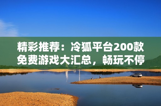 精彩推荐：冷狐平台200款免费游戏大汇总，畅玩不停！