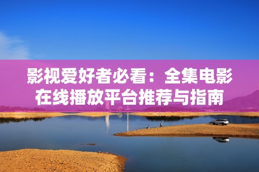 影视爱好者必看：全集电影在线播放平台推荐与指南