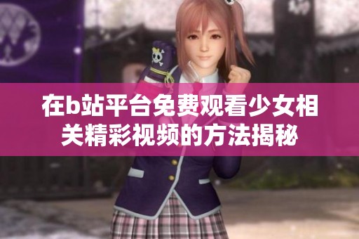 在b站平台免费观看少女相关精彩视频的方法揭秘