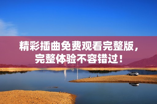 精彩插曲免费观看完整版，完整体验不容错过！