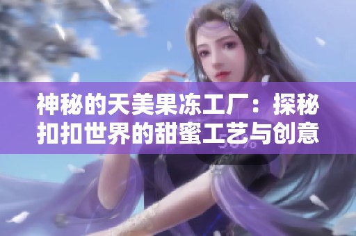 神秘的天美果冻工厂：探秘扣扣世界的甜蜜工艺与创意