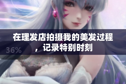 在理发店拍摄我的美发过程，记录特别时刻