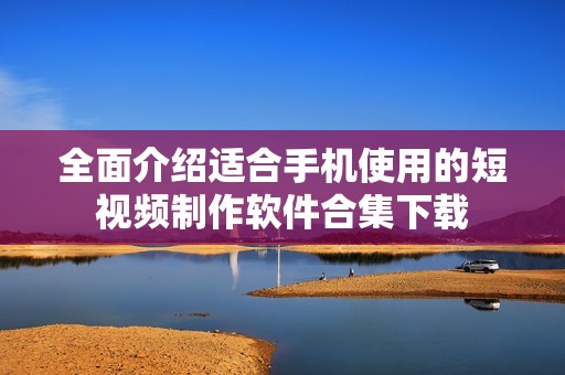 全面介绍适合手机使用的短视频制作软件合集下载