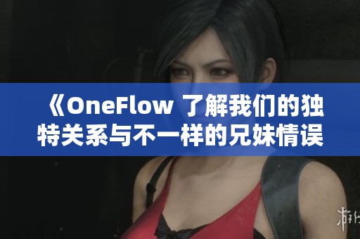 《OneFlow 了解我们的独特关系与不一样的兄妹情误解》