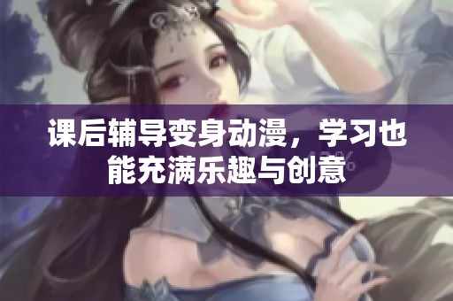 课后辅导变身动漫，学习也能充满乐趣与创意