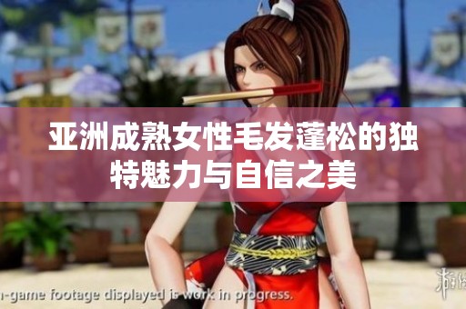 亚洲成熟女性毛发蓬松的独特魅力与自信之美