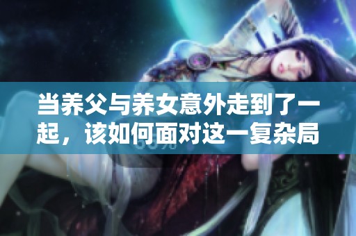 当养父与养女意外走到了一起，该如何面对这一复杂局面