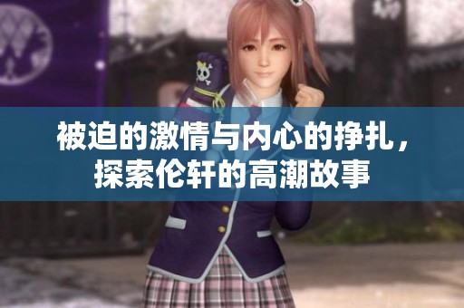 被迫的激情与内心的挣扎，探索伦轩的高潮故事