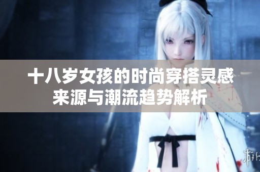 十八岁女孩的时尚穿搭灵感来源与潮流趋势解析