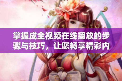 掌握成全视频在线播放的步骤与技巧，让您畅享精彩内容