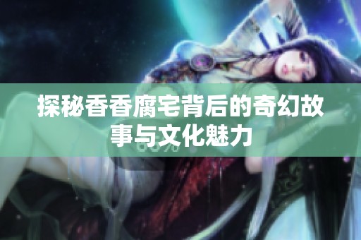 探秘香香腐宅背后的奇幻故事与文化魅力