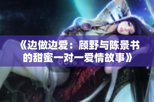 《边做边爱：顾野与陈景书的甜蜜一对一爱情故事》