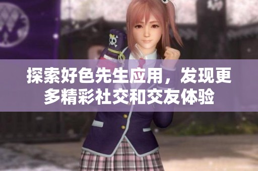 探索好色先生应用，发现更多精彩社交和交友体验