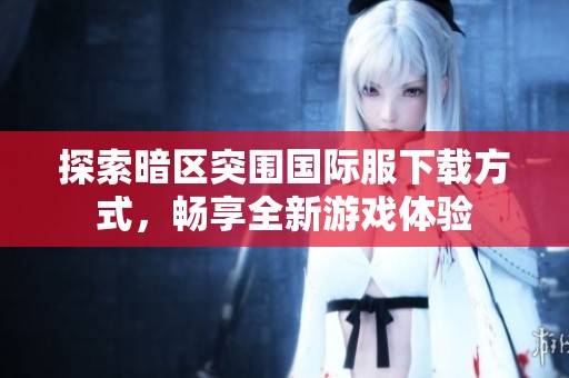 探索暗区突围国际服下载方式，畅享全新游戏体验
