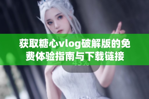 获取糖心vlog破解版的免费体验指南与下载链接
