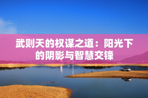 武则天的权谋之道：阳光下的阴影与智慧交锋