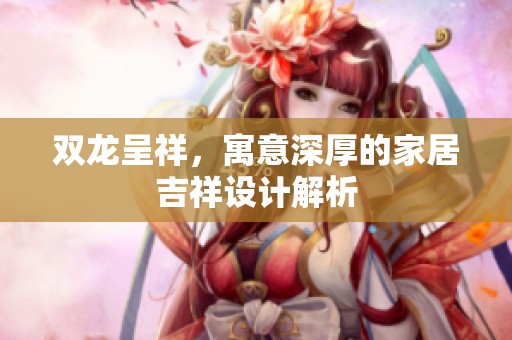 双龙呈祥，寓意深厚的家居吉祥设计解析