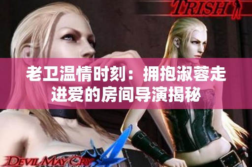 老卫温情时刻：拥抱淑蓉走进爱的房间导演揭秘