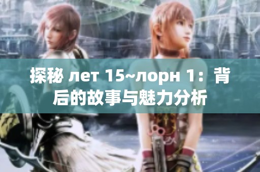 探秘 лет 15~лорн 1：背后的故事与魅力分析