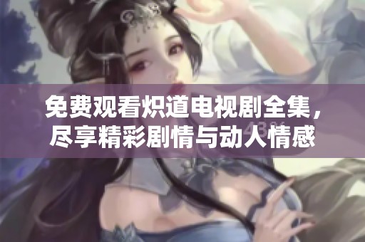 免费观看炽道电视剧全集，尽享精彩剧情与动人情感