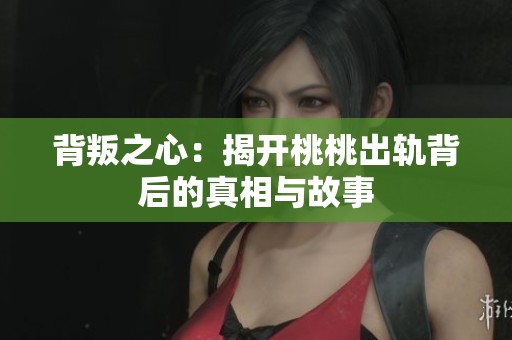 背叛之心：揭开桃桃出轨背后的真相与故事