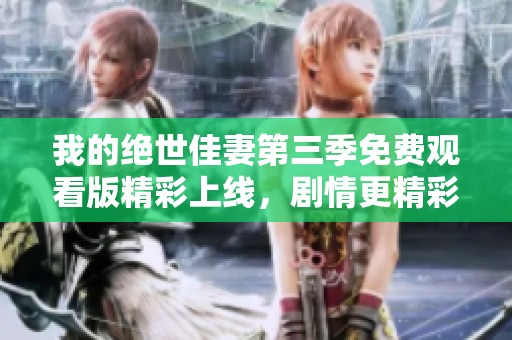 我的绝世佳妻第三季免费观看版精彩上线，剧情更精彩！