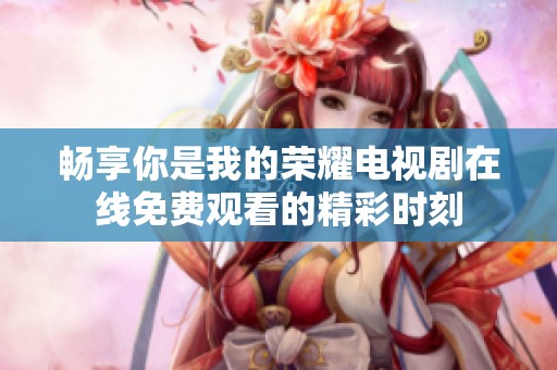 畅享你是我的荣耀电视剧在线免费观看的精彩时刻