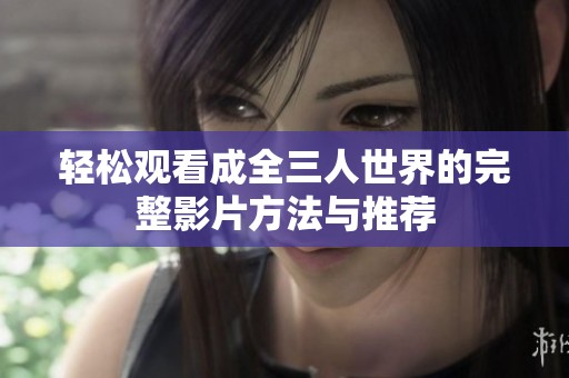 轻松观看成全三人世界的完整影片方法与推荐