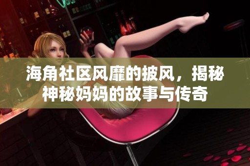 海角社区风靡的披风，揭秘神秘妈妈的故事与传奇