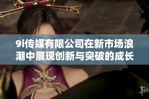 9i传媒有限公司在新市场浪潮中展现创新与突破的成长之路