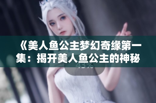 《美人鱼公主梦幻奇缘第一集：揭开美人鱼公主的神秘面纱》