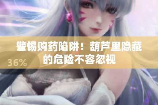 警惕购药陷阱！葫芦里隐藏的危险不容忽视