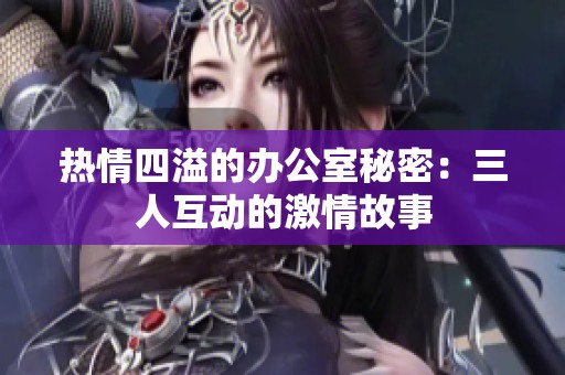热情四溢的办公室秘密：三人互动的激情故事