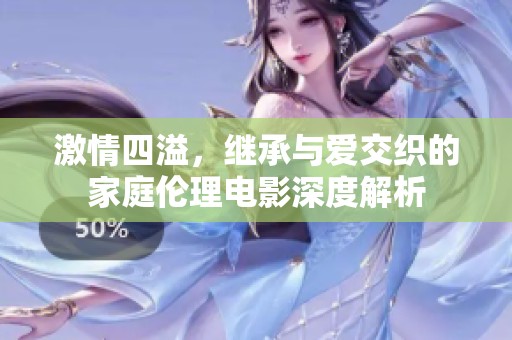 激情四溢，继承与爱交织的家庭伦理电影深度解析