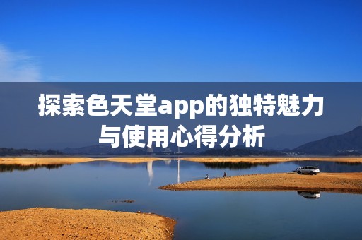 探索色天堂app的独特魅力与使用心得分析