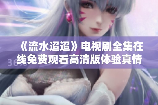 《流水迢迢》电视剧全集在线免费观看高清版体验真情故事