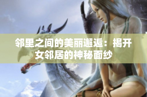 邻里之间的美丽邂逅：揭开女邻居的神秘面纱